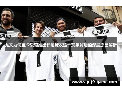 尤文为何至今没有推出长袖球衣这一现象背后的深层原因解析 尤文为何至今没有推出长袖球衣这一现象背后的深层原因解析