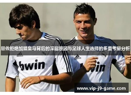 恩佐拒绝加盟皇马背后的深层原因与足球人生选择的多重考量分析 恩佐拒绝加盟皇马背后的深层原因与足球人生选择的多重考量分析