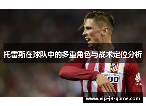 托雷斯在球队中的多重角色与战术定位分析 托雷斯在球队中的多重角色与战术定位分析