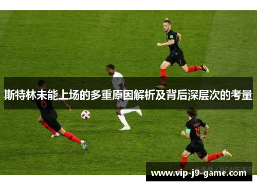 斯特林未能上场的多重原因解析及背后深层次的考量