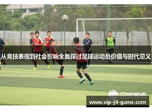 从竞技表现到社会影响全面探讨足球运动员价值与时代意义 从竞技表现到社会影响全面探讨足球运动员价值与时代意义