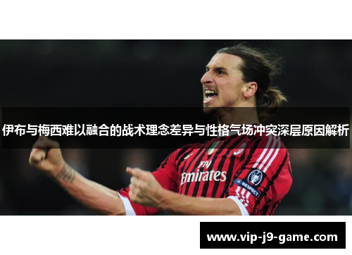 伊布与梅西难以融合的战术理念差异与性格气场冲突深层原因解析