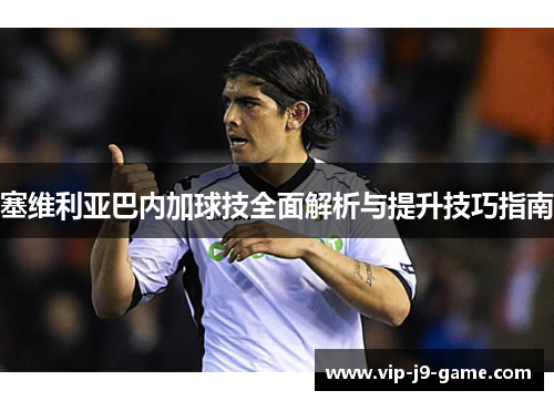 塞维利亚巴内加球技全面解析与提升技巧指南