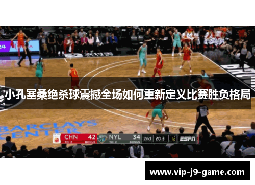 小孔塞桑绝杀球震撼全场如何重新定义比赛胜负格局