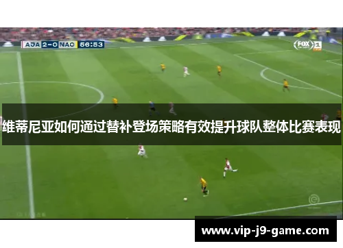 维蒂尼亚如何通过替补登场策略有效提升球队整体比赛表现