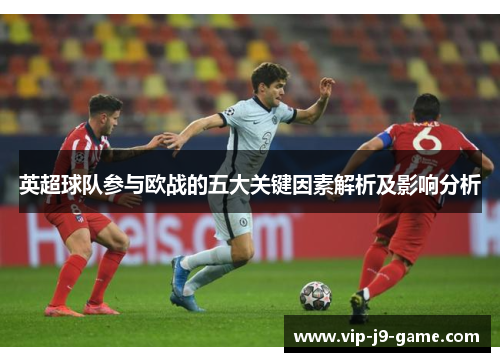 英超球队参与欧战的五大关键因素解析及影响分析 英超球队参与欧战的五大关键因素解析及影响分析