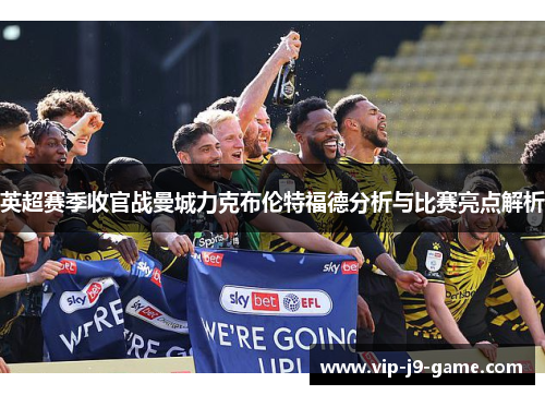 英超赛季收官战曼城力克布伦特福德分析与比赛亮点解析