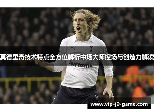 莫德里奇技术特点全方位解析中场大师控场与创造力解读 莫德里奇技术特点全方位解析中场大师控场与创造力解读