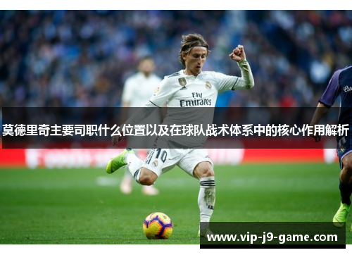 莫德里奇主要司职什么位置以及在球队战术体系中的核心作用解析