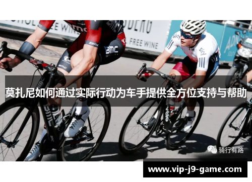 莫扎尼如何通过实际行动为车手提供全方位支持与帮助