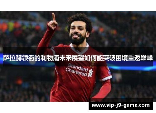 萨拉赫领衔的利物浦未来展望如何能突破困境重返巅峰 萨拉赫领衔的利物浦未来展望如何能突破困境重返巅峰
