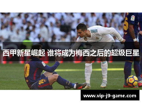 西甲新星崛起 谁将成为梅西之后的超级巨星 西甲新星崛起 谁将成为梅西之后的超级巨星