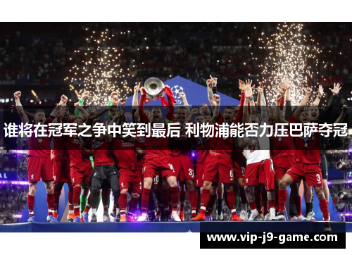 谁将在冠军之争中笑到最后 利物浦能否力压巴萨夺冠