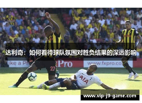 达利奇：如何看待球队氛围对胜负结果的深远影响