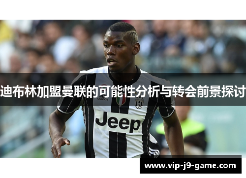 迪布林加盟曼联的可能性分析与转会前景探讨