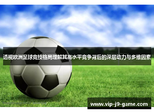 透视欧洲足球竞技格局理解其高水平竞争背后的深层动力与多维因素