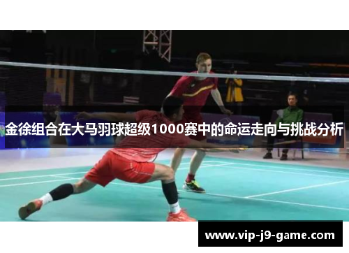 金徐组合在大马羽球超级1000赛中的命运走向与挑战分析