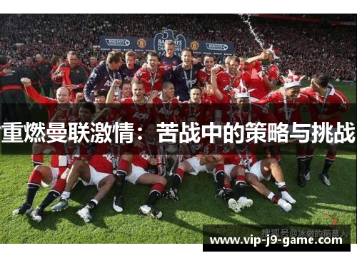 重燃曼联激情:苦战中的策略与挑战 重燃曼联激情:苦战中的策略与挑战