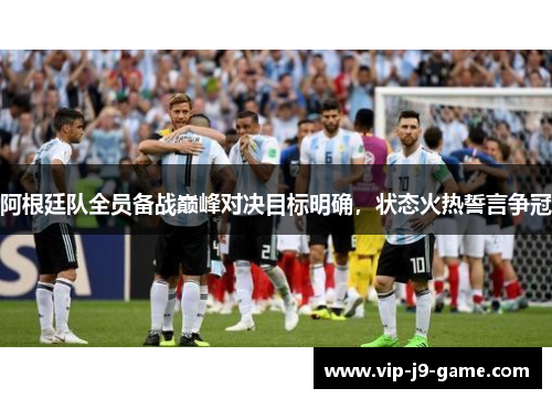 阿根廷队全员备战巅峰对决目标明确,状态火热誓言争冠 阿根廷队全员备战巅峰对决目标明确,状态火热誓言争冠