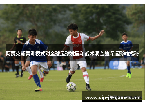 阿贾克斯青训模式对全球足球发展和战术演变的深远影响揭秘