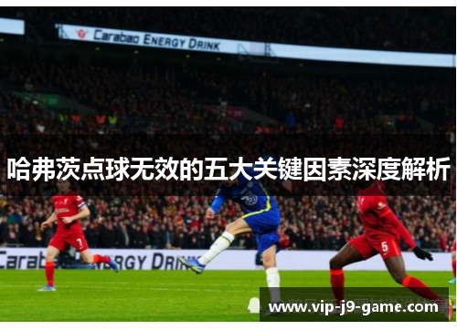 哈弗茨点球无效的五大关键因素深度解析