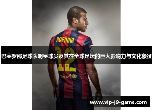 巴塞罗那足球队明星球员及其在全球足坛的巨大影响力与文化象征 巴塞罗那足球队明星球员及其在全球足坛的巨大影响力与文化象征