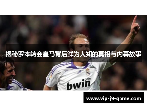 揭秘罗本转会皇马背后鲜为人知的真相与内幕故事 揭秘罗本转会皇马背后鲜为人知的真相与内幕故事