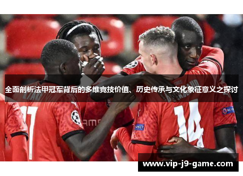 全面剖析法甲冠军背后的多维竞技价值、历史传承与文化象征意义之探讨 全面剖析法甲冠军背后的多维竞技价值、历史传承与文化象征意义之探讨