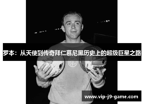 罗本:从天使到传奇拜仁慕尼黑历史上的超级巨星之路 罗本:从天使到传奇拜仁慕尼黑历史上的超级巨星之路