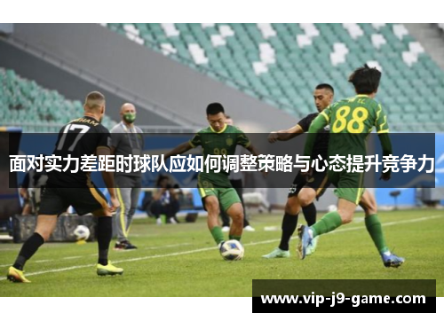 面对实力差距时球队应如何调整策略与心态提升竞争力 面对实力差距时球队应如何调整策略与心态提升竞争力