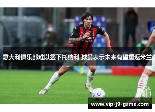 意大利俱乐部难以签下托纳利 球员表示未来有望重返米兰 意大利俱乐部难以签下托纳利 球员表示未来有望重返米兰