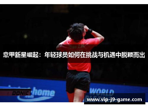 意甲新星崛起:年轻球员如何在挑战与机遇中脱颖而出 意甲新星崛起:年轻球员如何在挑战与机遇中脱颖而出