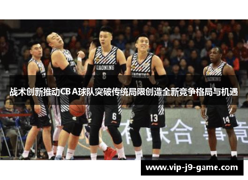 战术创新推动CBA球队突破传统局限创造全新竞争格局与机遇 战术创新推动CBA球队突破传统局限创造全新竞争格局与机遇