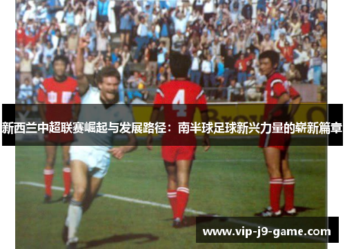 新西兰中超联赛崛起与发展路径:南半球足球新兴力量的崭新篇章 新西兰中超联赛崛起与发展路径:南半球足球新兴力量的崭新篇章
