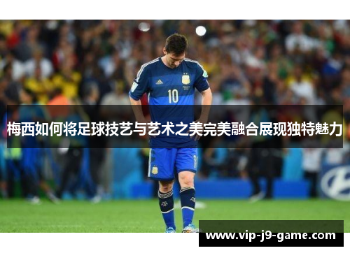 梅西如何将足球技艺与艺术之美完美融合展现独特魅力 梅西如何将足球技艺与艺术之美完美融合展现独特魅力
