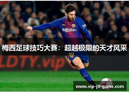梅西足球技巧大赛:超越极限的天才风采 梅西足球技巧大赛:超越极限的天才风采