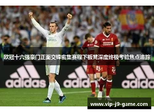 欧冠十六强豪门正面交锋密集赛程下板凳深度终极考验焦点追踪