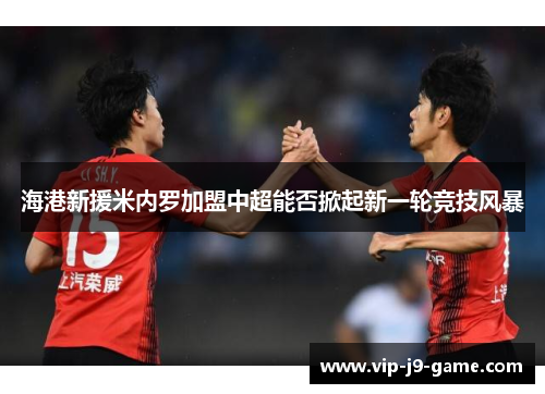 海港新援米内罗加盟中超能否掀起新一轮竞技风暴