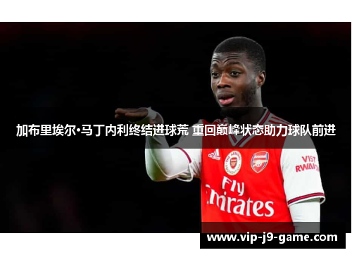 加布里埃尔·马丁内利终结进球荒 重回巅峰状态助力球队前进