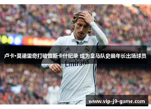 卢卡·莫德里奇打破普斯卡什纪录 成为皇马队史最年长出场球员