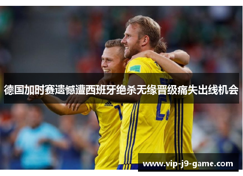 德国加时赛遗憾遭西班牙绝杀无缘晋级痛失出线机会
