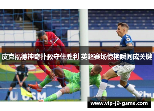 皮克福德神奇扑救守住胜利 英超赛场惊艳瞬间成关键