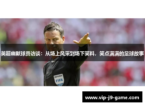 英超幽默球员访谈:从场上风采到场下笑料,笑点满满的足球故事 英超幽默球员访谈:从场上风采到场下笑料,笑点满满的足球故事