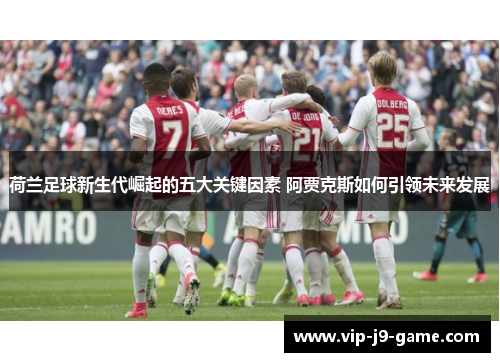 荷兰足球新生代崛起的五大关键因素 阿贾克斯如何引领未来发展
