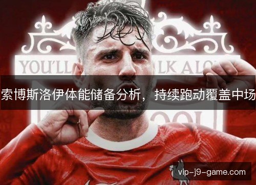 索博斯洛伊体能储备分析，持续跑动覆盖中场
